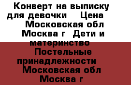 Конверт на выписку ,для девочки. › Цена ­ 600 - Московская обл., Москва г. Дети и материнство » Постельные принадлежности   . Московская обл.,Москва г.